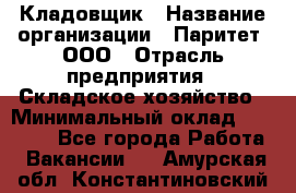 Кладовщик › Название организации ­ Паритет, ООО › Отрасль предприятия ­ Складское хозяйство › Минимальный оклад ­ 25 000 - Все города Работа » Вакансии   . Амурская обл.,Константиновский р-н